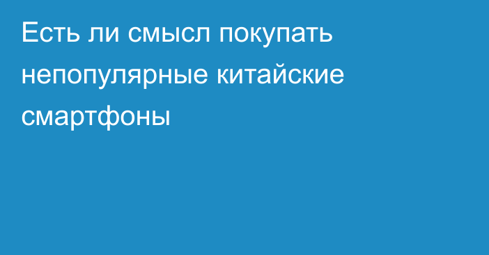 Есть ли смысл покупать непопулярные китайские смартфоны