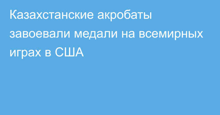 Казахстанские акробаты завоевали медали на всемирных играх в США