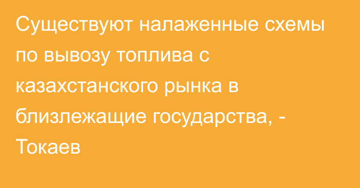 Существуют налаженные схемы по вывозу топлива с казахстанского рынка в близлежащие государства, - Токаев