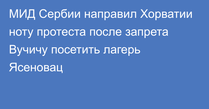 МИД Сербии направил Хорватии ноту протеста после запрета Вучичу посетить лагерь Ясеновац