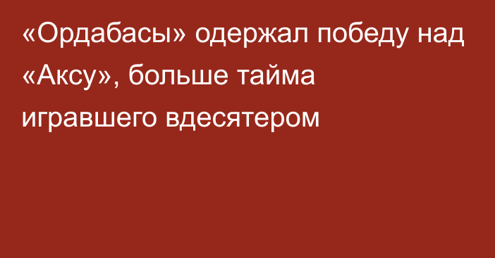 «Ордабасы» одержал победу над «Аксу», больше тайма игравшего вдесятером