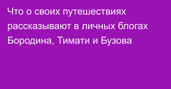 Что о своих путешествиях рассказывают в личных блогах Бородина, Тимати и Бузова