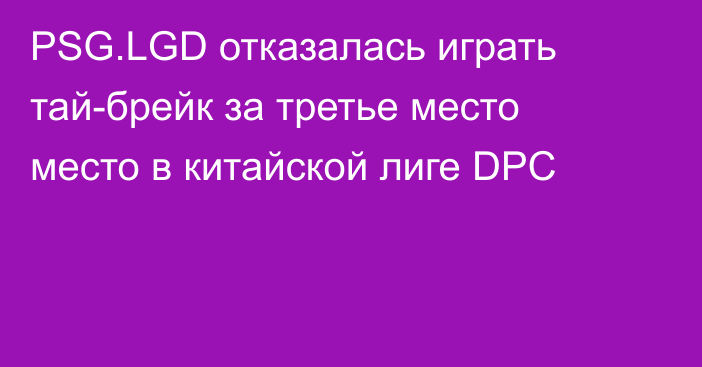 PSG.LGD отказалась играть тай-брейк за третье место место в китайской лиге DPC