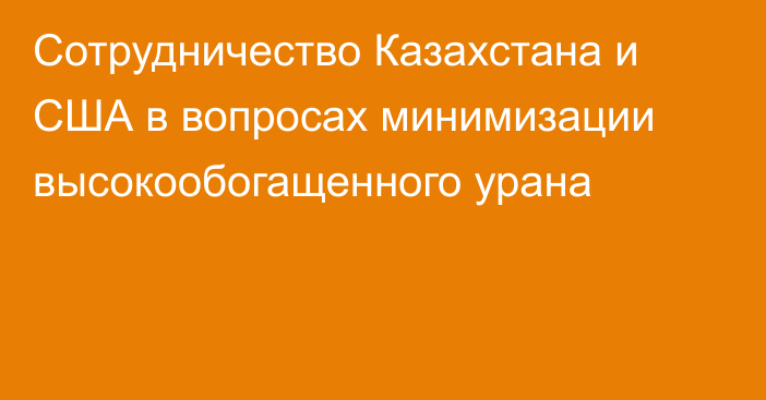 Сотрудничество Казахстана и США в вопросах минимизации высокообогащенного урана