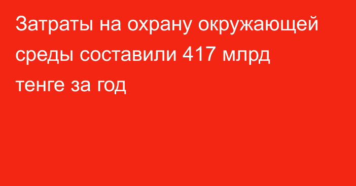 Затраты на охрану окружающей среды составили 417 млрд тенге за год