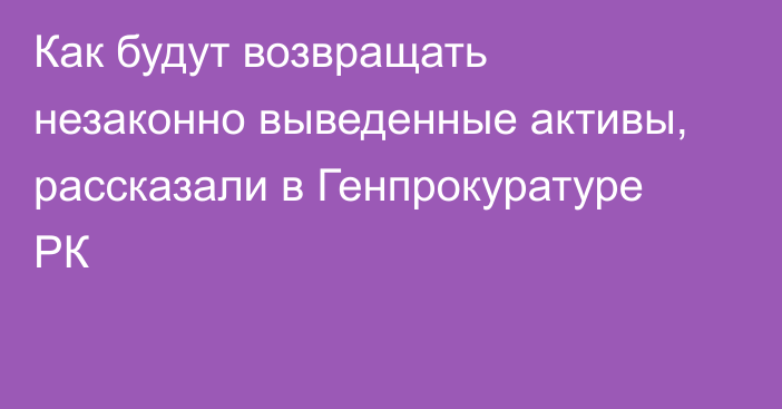 Как будут возвращать незаконно выведенные активы, рассказали в Генпрокуратуре РК