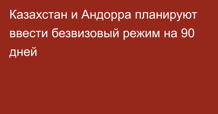 Казахстан и Андорра планируют ввести безвизовый режим на 90 дней