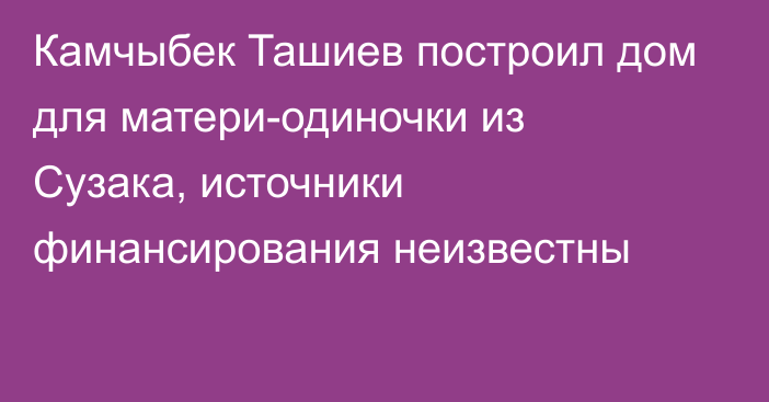 Камчыбек Ташиев построил дом для матери-одиночки из Сузака, источники финансирования неизвестны