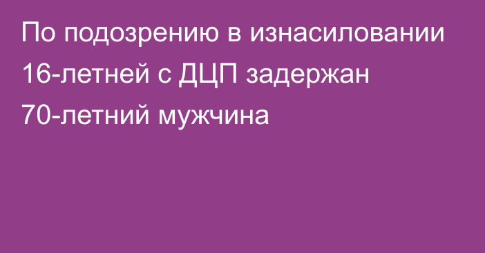 По подозрению в изнасиловании 16-летней с ДЦП задержан 70-летний мужчина