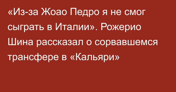 «Из-за Жоао Педро я не смог сыграть в Италии». Рожерио Шина рассказал о сорвавшемся трансфере в «Кальяри»