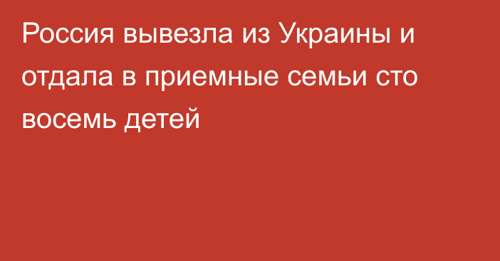 Россия вывезла из Украины и отдала в приемные семьи сто восемь детей