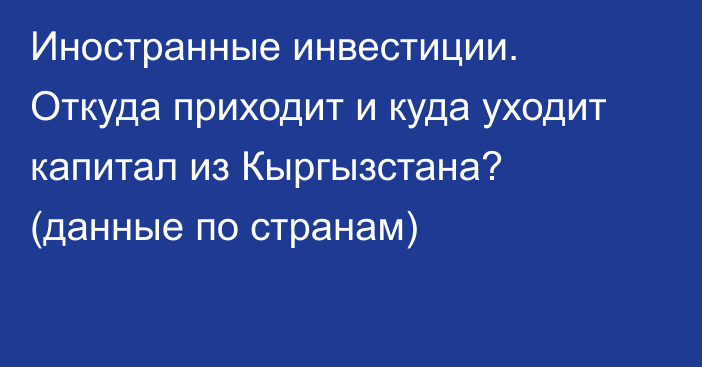 Иностранные инвестиции. Откуда приходит и куда уходит капитал из Кыргызстана? (данные по странам)