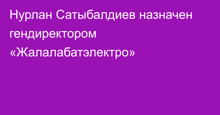 Нурлан Сатыбалдиев назначен гендиректором «Жалалабатэлектро» 