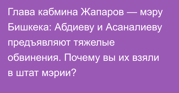 Глава кабмина Жапаров — мэру Бишкека: Абдиеву и Асаналиеву предъявляют тяжелые обвинения. Почему вы их взяли в штат мэрии?