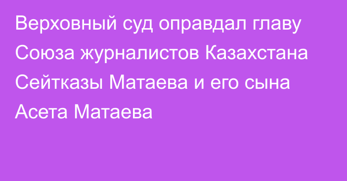 Верховный суд оправдал главу Союза журналистов Казахстана Сейтказы Матаева и его сына Асета Матаева