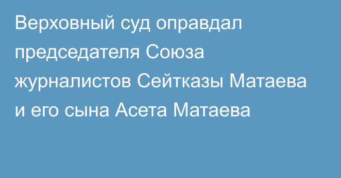 Верховный суд оправдал председателя Союза журналистов Сейтказы Матаева и его сына Асета Матаева