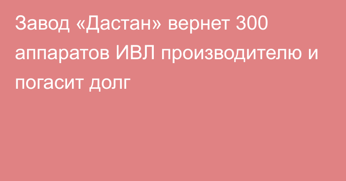 Завод «Дастан» вернет 300 аппаратов ИВЛ производителю и погасит долг