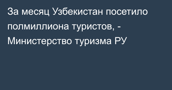 За месяц Узбекистан посетило полмиллиона туристов, - Министерство туризма РУ