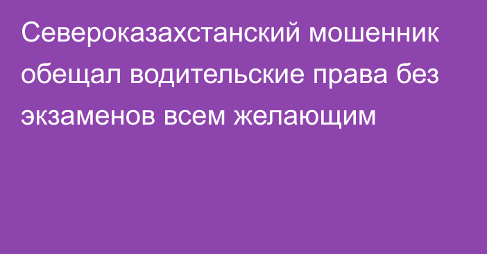 Североказахстанский мошенник обещал водительские права без экзаменов всем желающим