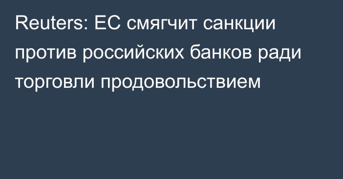 Reuters: ЕС смягчит санкции против российских банков ради торговли продовольствием