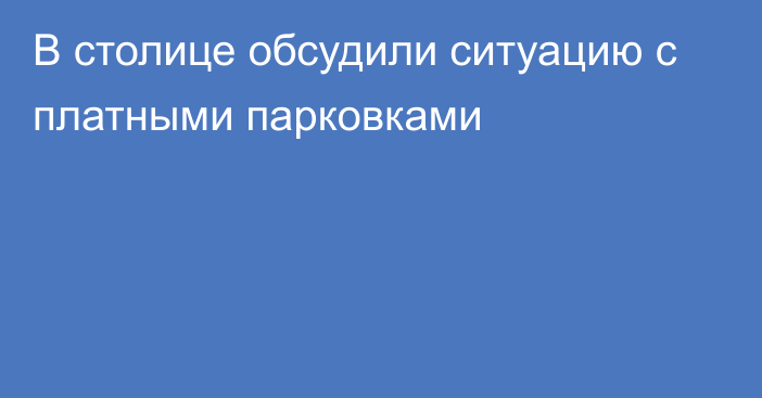 В столице обсудили ситуацию с платными парковками