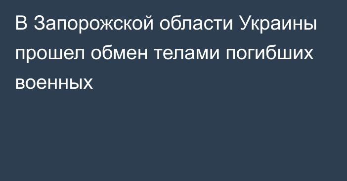 В Запорожской области Украины прошел обмен телами погибших военных