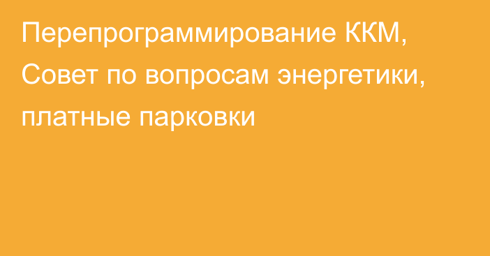 Перепрограммирование ККМ, Совет по вопросам энергетики, платные парковки