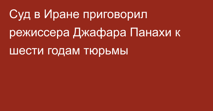 Суд в Иране приговорил режиссера Джафара Панахи к шести годам тюрьмы