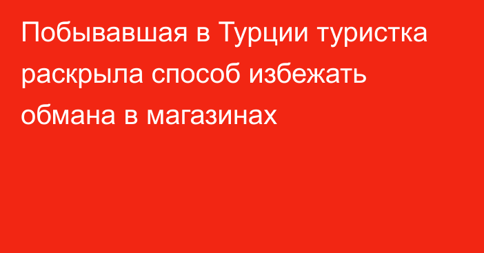 Побывавшая в Турции туристка раскрыла способ избежать обмана в магазинах