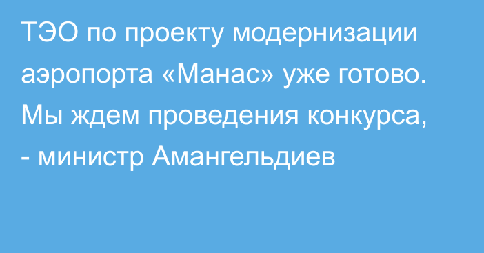 ТЭО по проекту модернизации аэропорта «Манас» уже готово. Мы ждем проведения конкурса, - министр Амангельдиев