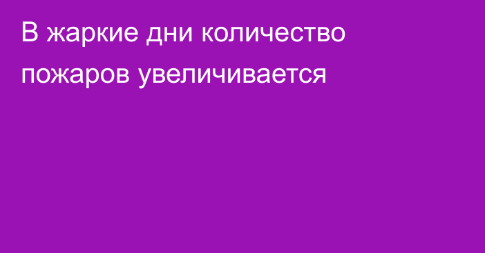 В жаркие дни количество пожаров увеличивается