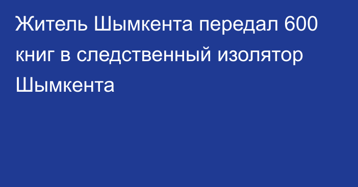 Житель Шымкента передал 600 книг в следственный изолятор Шымкента