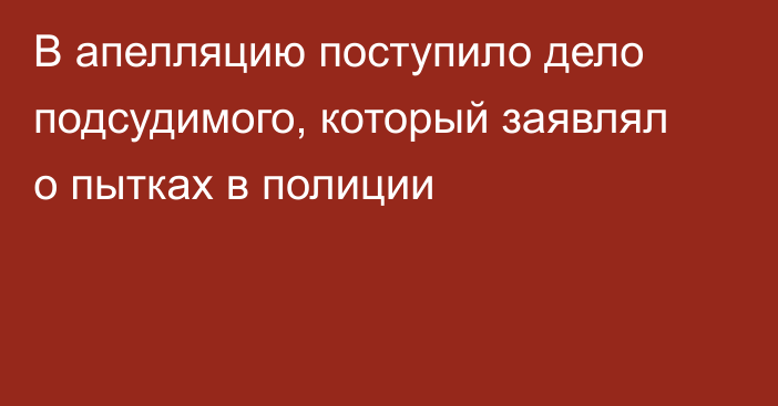 В апелляцию поступило дело подсудимого, который заявлял о пытках в полиции