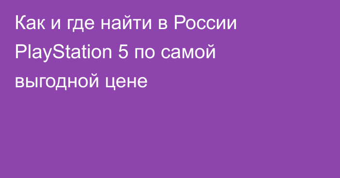 Как и где найти в России PlayStation 5 по самой выгодной цене