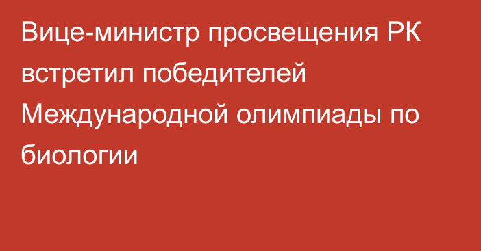 Вице-министр просвещения РК встретил победителей Международной олимпиады по биологии