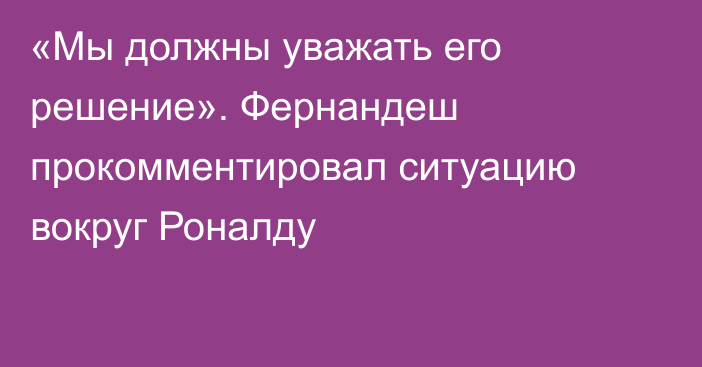 «Мы должны уважать его решение». Фернандеш прокомментировал ситуацию вокруг Роналду