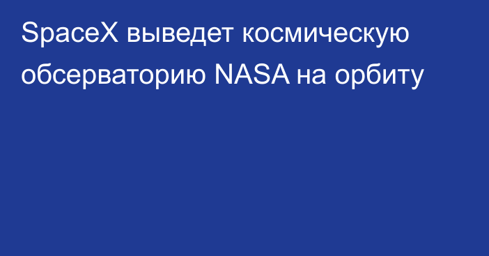 SpaceX выведет космическую обсерваторию NASA на орбиту