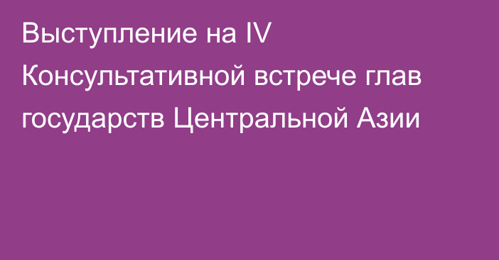 Выступление на IV Консультативной встрече глав государств Центральной Азии