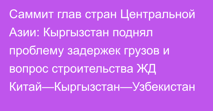 Саммит глав стран Центральной Азии: Кыргызстан поднял проблему задержек грузов и вопрос строительства ЖД Китай—Кыргызстан—Узбекистан