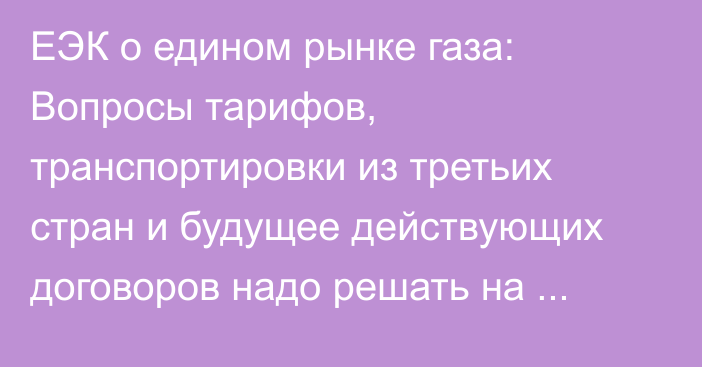 ЕЭК о едином рынке газа: Вопросы тарифов, транспортировки из третьих стран и будущее действующих договоров надо решать на высоком уровне