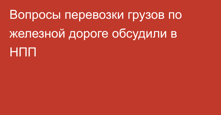 Вопросы перевозки грузов по железной дороге обсудили в НПП