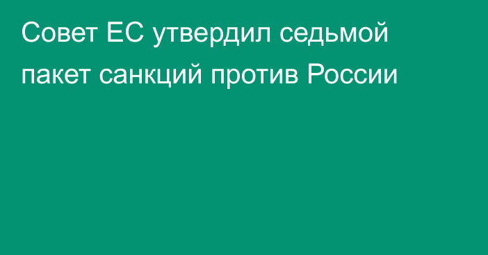 Совет ЕС утвердил седьмой пакет санкций против России