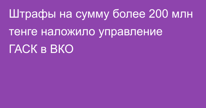 Штрафы на сумму более 200 млн тенге наложило управление ГАСК в ВКО