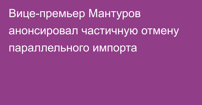 Вице-премьер Мантуров анонсировал частичную отмену параллельного импорта