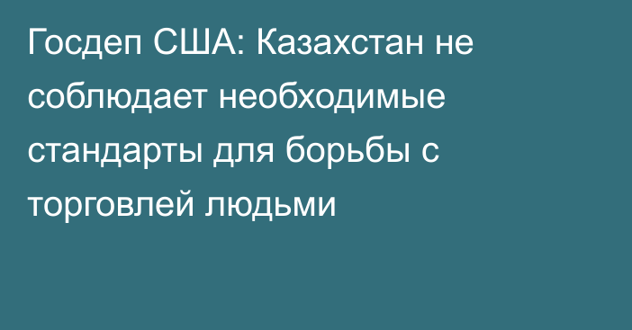 Госдеп США: Казахстан не соблюдает необходимые стандарты для борьбы с торговлей людьми