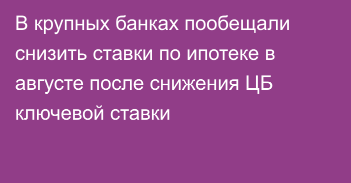 В крупных банках пообещали снизить ставки по ипотеке в августе после снижения ЦБ ключевой ставки