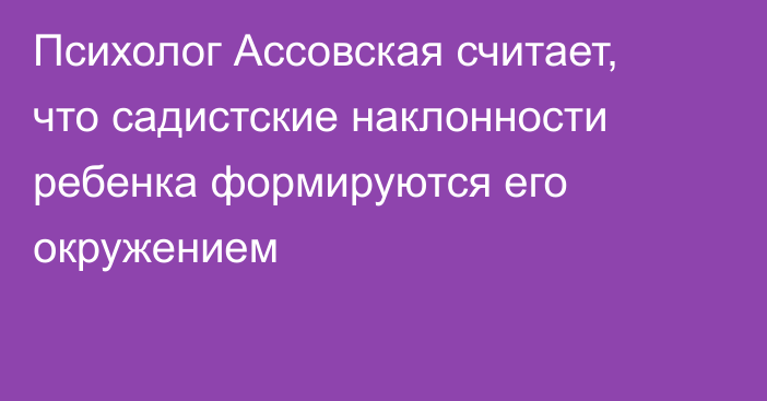 Психолог Ассовская считает, что садистские наклонности ребенка формируются его окружением