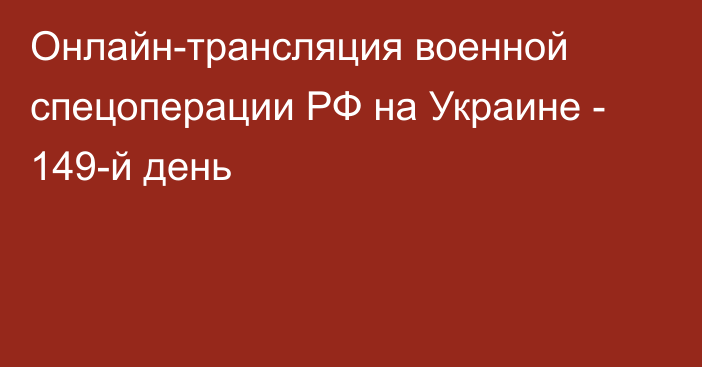 Онлайн-трансляция военной спецоперации РФ на Украине - 149-й день