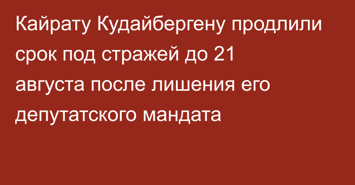 Кайрату Кудайбергену продлили срок под стражей до 21 августа после лишения его депутатского мандата