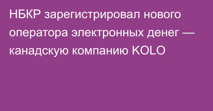 НБКР зарегистрировал нового оператора электронных денег — канадскую компанию KOLO